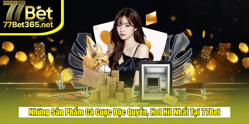 Các sản phẩm cá cược độc quyền, hot tại 77bet