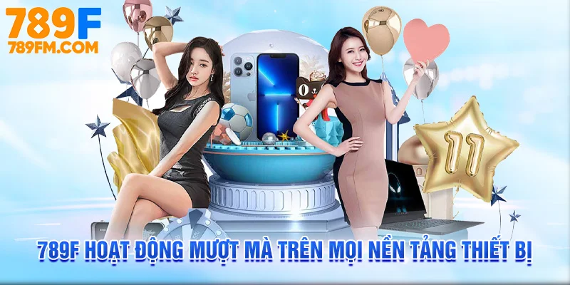 789F hoạt động mượt mà trên mọi nền tảng thiết bị