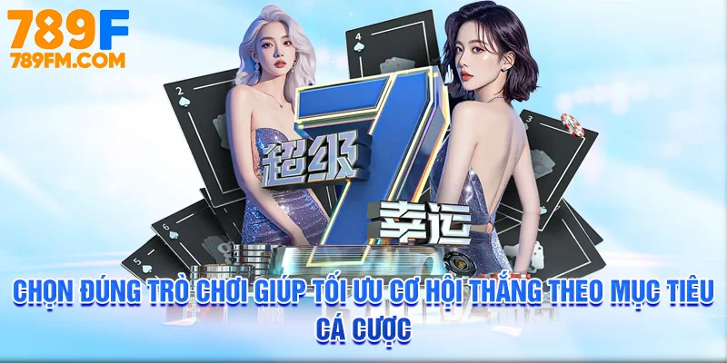 Chọn đúng trò chơi giúp tối ưu cơ hội thắng theo mục tiêu cá cược